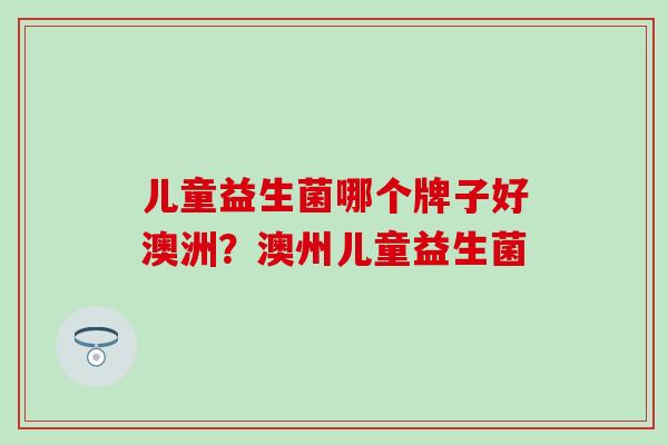 儿童益生菌哪个牌子好澳洲？澳州儿童益生菌