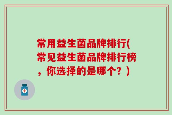 常用益生菌品牌排行(常见益生菌品牌排行榜，你选择的是哪个？)