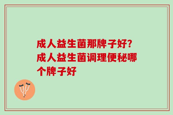 成人益生菌那牌子好？成人益生菌调理便秘哪个牌子好