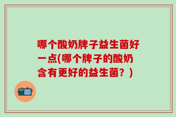 哪个酸奶牌子益生菌好一点(哪个牌子的酸奶含有更好的益生菌？)
