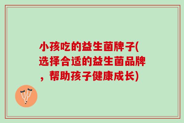 小孩吃的益生菌牌子(选择合适的益生菌品牌，帮助孩子健康成长)