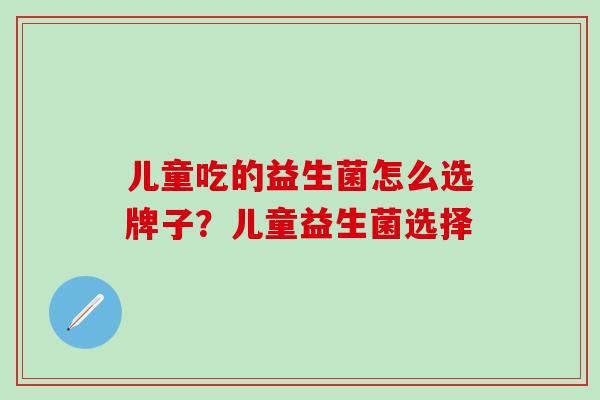 儿童吃的益生菌怎么选牌子？儿童益生菌选择