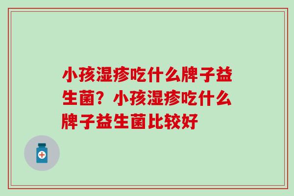 小孩湿疹吃什么牌子益生菌？小孩湿疹吃什么牌子益生菌比较好
