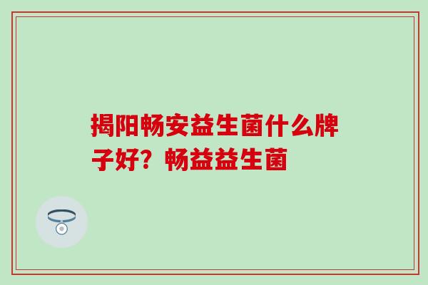 揭阳畅安益生菌什么牌子好？畅益益生菌