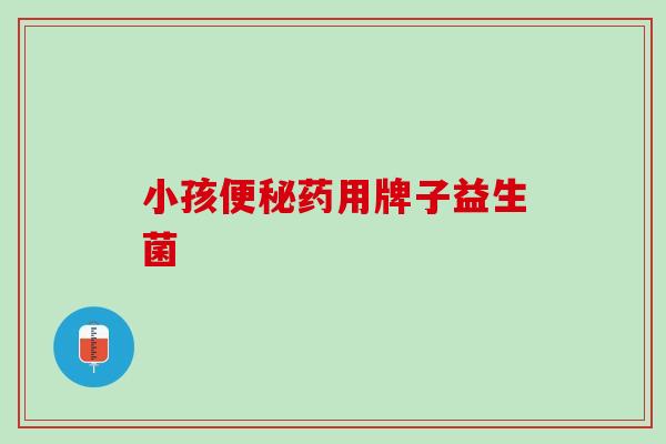 小孩便秘药用牌子益生菌