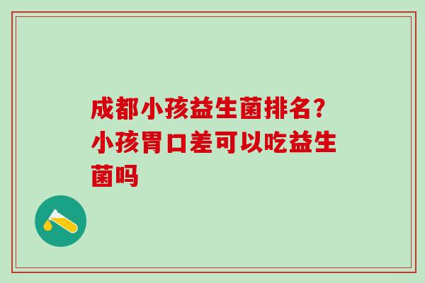 成都小孩益生菌排名？小孩胃口差可以吃益生菌吗