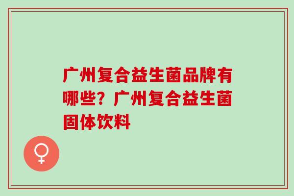 广州复合益生菌品牌有哪些？广州复合益生菌固体饮料