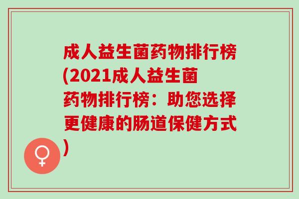 成人益生菌药物排行榜(2021成人益生菌药物排行榜：助您选择更健康的肠道保健方式)