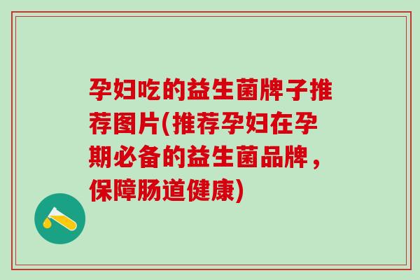 孕妇吃的益生菌牌子推荐图片(推荐孕妇在孕期必备的益生菌品牌，保障肠道健康)