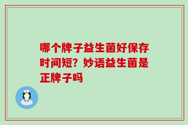 哪个牌子益生菌好保存时间短？妙语益生菌是正牌子吗