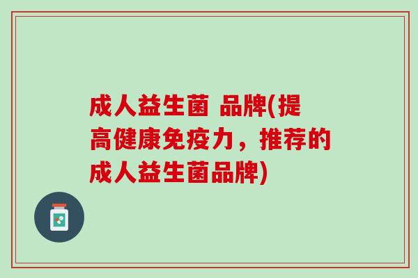 成人益生菌 品牌(提高健康免疫力，推荐的成人益生菌品牌)