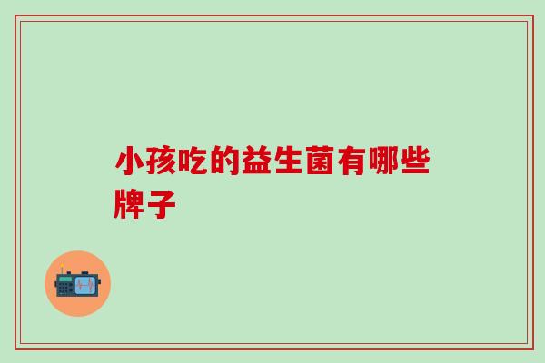 小孩吃的益生菌有哪些牌子
