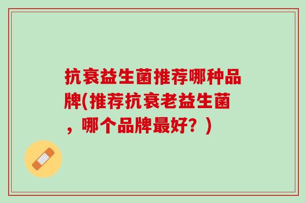 抗衰益生菌推荐哪种品牌(推荐抗衰老益生菌，哪个品牌最好？)