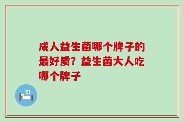 成人益生菌哪个牌子的最好质？益生菌大人吃哪个牌子