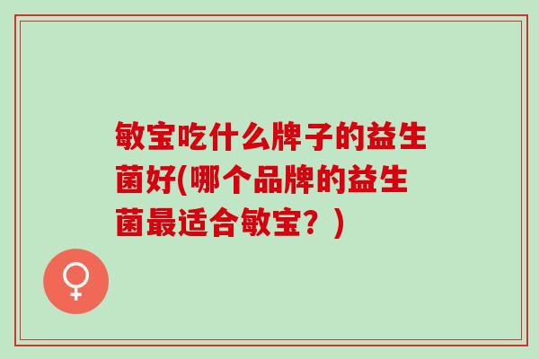 敏宝吃什么牌子的益生菌好(哪个品牌的益生菌最适合敏宝？)