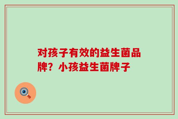 对孩子有效的益生菌品牌？小孩益生菌牌子