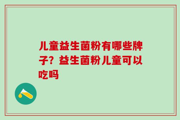儿童益生菌粉有哪些牌子？益生菌粉儿童可以吃吗