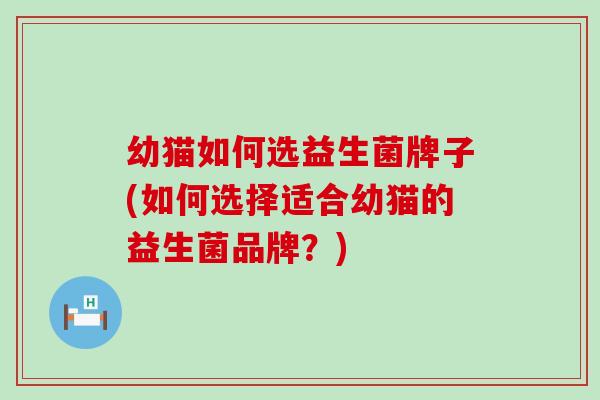 幼猫如何选益生菌牌子(如何选择适合幼猫的益生菌品牌？)