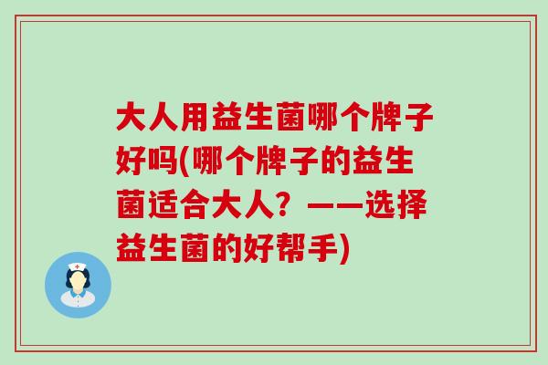 大人用益生菌哪个牌子好吗(哪个牌子的益生菌适合大人？——选择益生菌的好帮手)