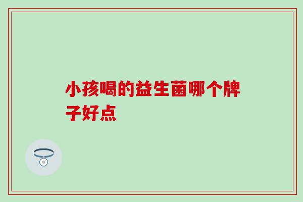 小孩喝的益生菌哪个牌子好点