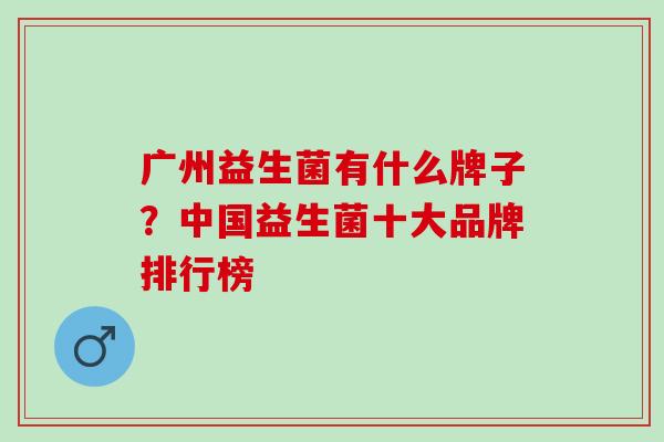 广州益生菌有什么牌子？中国益生菌十大品牌排行榜