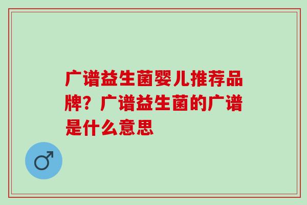 广谱益生菌婴儿推荐品牌？广谱益生菌的广谱是什么意思