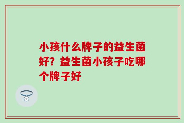 小孩什么牌子的益生菌好？益生菌小孩子吃哪个牌子好