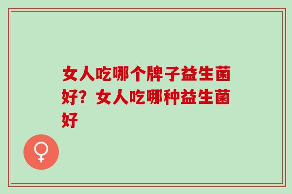 女人吃哪个牌子益生菌好？女人吃哪种益生菌好