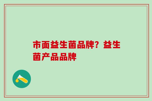 市面益生菌品牌？益生菌产品品牌