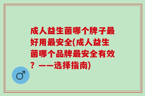 成人益生菌哪个牌子最好用最安全(成人益生菌哪个品牌最安全有效？——选择指南)