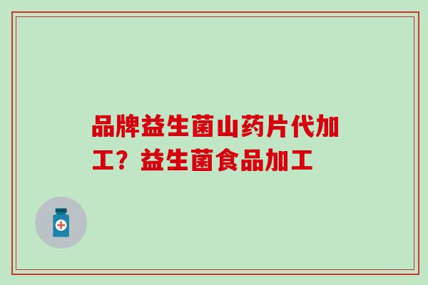 品牌益生菌山药片代加工？益生菌食品加工