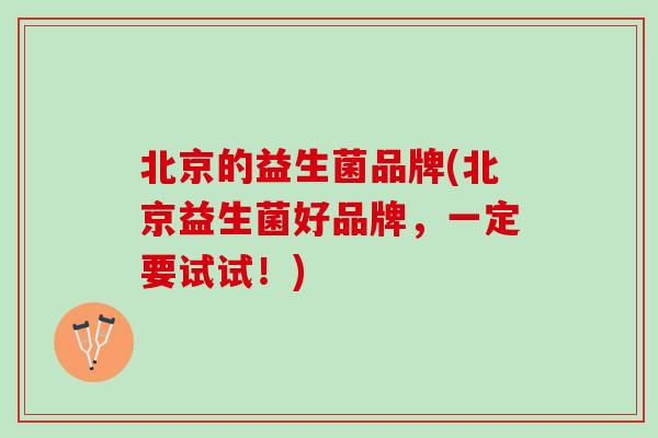 北京的益生菌品牌(北京益生菌好品牌，一定要试试！)