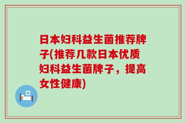 日本妇科益生菌推荐牌子(推荐几款日本优质妇科益生菌牌子，提高女性健康)