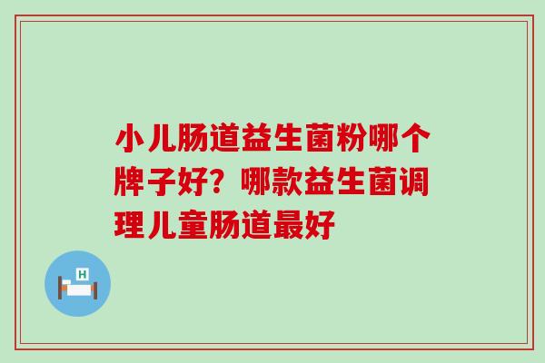 小儿肠道益生菌粉哪个牌子好？哪款益生菌调理儿童肠道最好