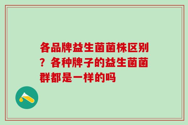 各品牌益生菌菌株区别？各种牌子的益生菌菌群都是一样的吗