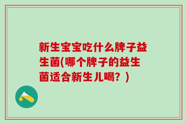 新生宝宝吃什么牌子益生菌(哪个牌子的益生菌适合新生儿喝？)
