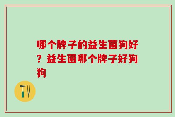 哪个牌子的益生菌狗好？益生菌哪个牌子好狗狗