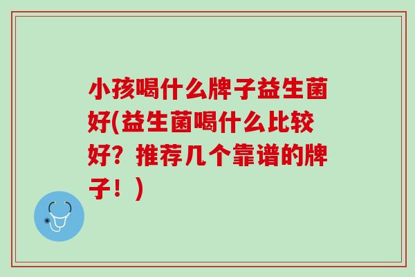 小孩喝什么牌子益生菌好(益生菌喝什么比较好？推荐几个靠谱的牌子！)