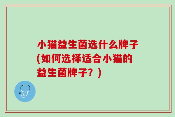 小猫益生菌选什么牌子(如何选择适合小猫的益生菌牌子？)