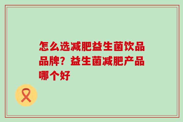怎么选减肥益生菌饮品品牌？益生菌减肥产品哪个好
