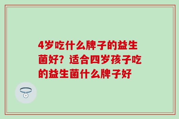 4岁吃什么牌子的益生菌好？适合四岁孩子吃的益生菌什么牌子好