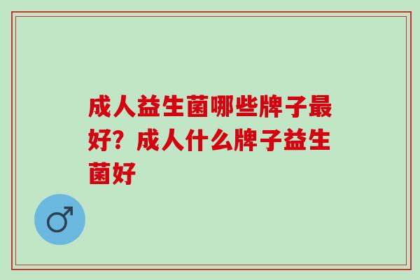 成人益生菌哪些牌子好?成人什么牌子益生菌好 成人益生菌哪些牌子好?成人什么牌子益生菌好