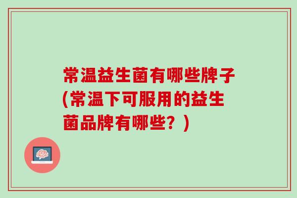 常温益生菌有哪些牌子(常温下可服用的益生菌品牌有哪些？)