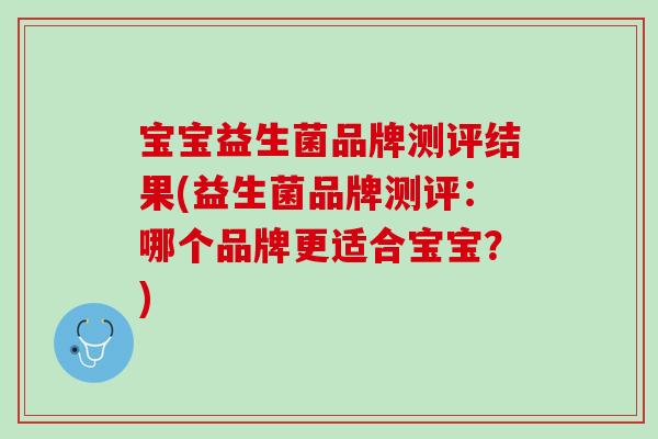 宝宝益生菌品牌测评结果(益生菌品牌测评：哪个品牌更适合宝宝？)