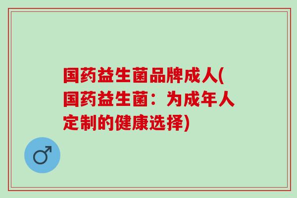 国药益生菌品牌成人(国药益生菌：为成年人定制的健康选择)