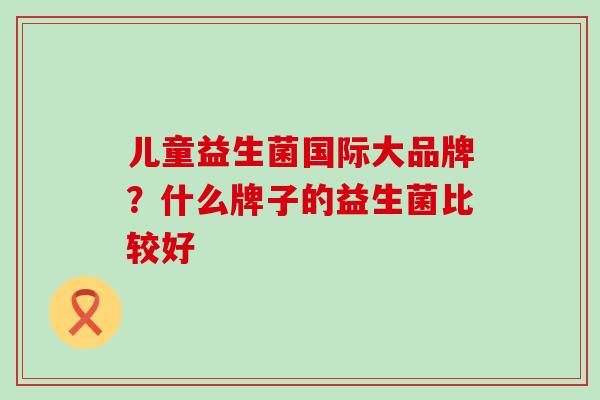 儿童益生菌国际大品牌？什么牌子的益生菌比较好