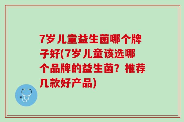 7岁儿童益生菌哪个牌子好(7岁儿童该选哪个品牌的益生菌？推荐几款好产品)