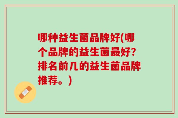 哪种益生菌品牌好(哪个品牌的益生菌最好？排名前几的益生菌品牌推荐。)
