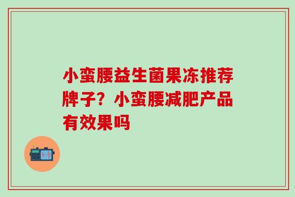 小蛮腰益生菌果冻推荐牌子？小蛮腰减肥产品有效果吗