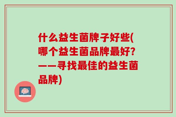 什么益生菌牌子好些(哪个益生菌品牌最好？——寻找最佳的益生菌品牌)